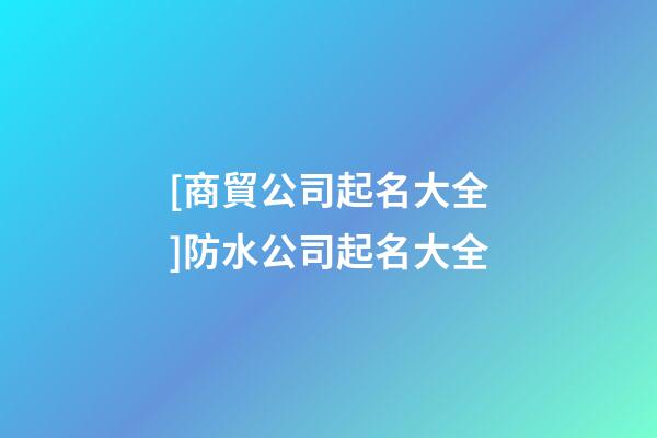 [商貿公司起名大全]防水公司起名大全-第1張-公司起名-玄機派